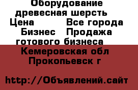 Оборудование древесная шерсть  › Цена ­ 100 - Все города Бизнес » Продажа готового бизнеса   . Кемеровская обл.,Прокопьевск г.